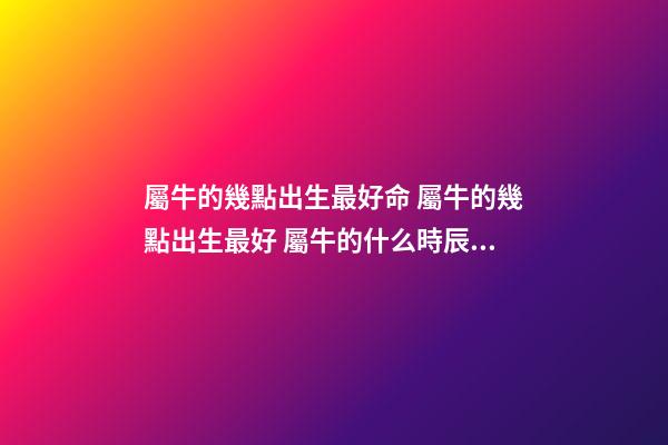 屬牛的幾點出生最好命 屬牛的幾點出生最好 屬牛的什么時辰出生最好-第1張-觀點-玄機派
